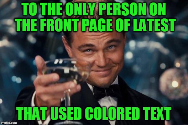 Leonardo Dicaprio Cheers Meme | TO THE ONLY PERSON ON THE FRONT PAGE OF LATEST THAT USED COLORED TEXT | image tagged in memes,leonardo dicaprio cheers | made w/ Imgflip meme maker