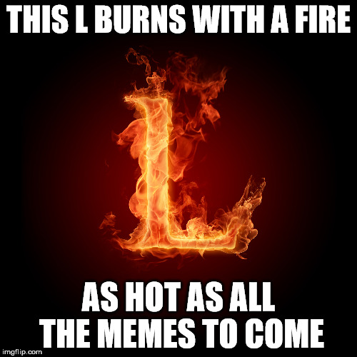 The Burning L | THIS L BURNS WITH A FIRE; AS HOT AS ALL THE MEMES TO COME | image tagged in burning l,take this l,the burning l,the original l,the first burning l,the flaming l | made w/ Imgflip meme maker