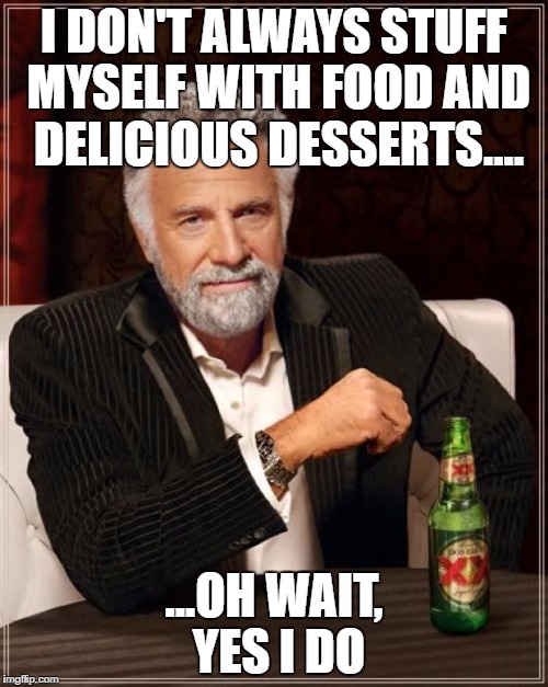 When you realize you don't eat much more on Thanksgiving than on a normal day | I DON'T ALWAYS STUFF MYSELF WITH FOOD AND DELICIOUS DESSERTS.... ...OH WAIT, YES I DO | image tagged in memes,the most interesting man in the world | made w/ Imgflip meme maker