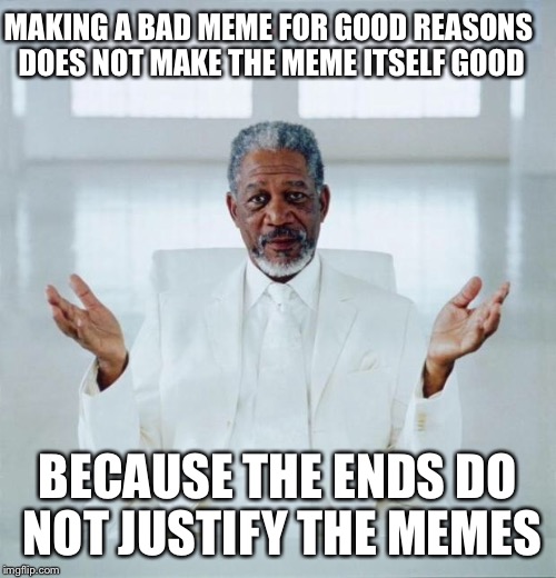 The ends do not justify the memes | MAKING A BAD MEME FOR GOOD REASONS DOES NOT MAKE THE MEME ITSELF GOOD; BECAUSE THE ENDS DO NOT JUSTIFY THE MEMES | image tagged in morgan freeman god | made w/ Imgflip meme maker