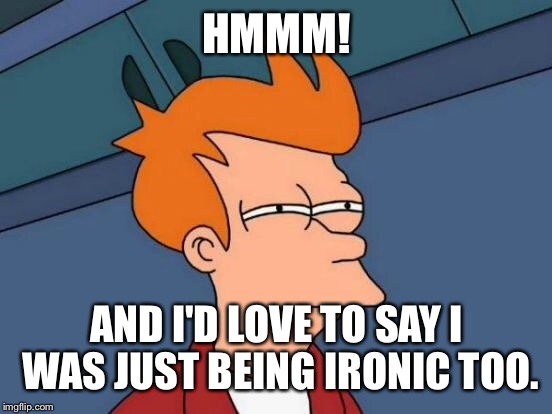 Futurama Fry Meme | HMMM! AND I'D LOVE TO SAY I WAS JUST BEING IRONIC TOO. | image tagged in memes,futurama fry | made w/ Imgflip meme maker