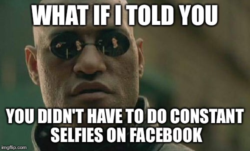 Matrix Morpheus | WHAT IF I TOLD YOU; YOU DIDN'T HAVE TO DO CONSTANT SELFIES ON FACEBOOK | image tagged in memes,matrix morpheus | made w/ Imgflip meme maker