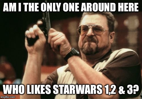 Am I The Only One Around Here Meme | AM I THE ONLY ONE AROUND HERE; WHO LIKES STARWARS 1,2 & 3? | image tagged in memes,am i the only one around here | made w/ Imgflip meme maker