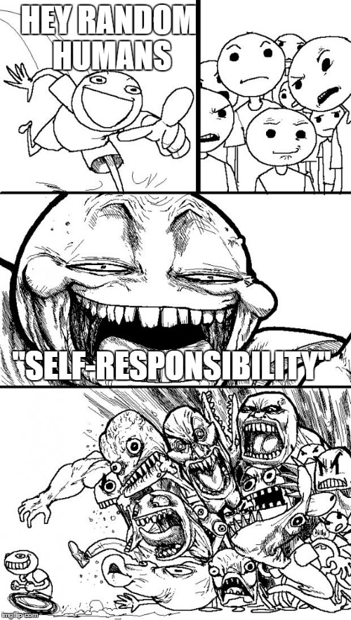 Noooooooo....!!!! | HEY RANDOM HUMANS; "SELF-RESPONSIBILITY" | image tagged in memes,hey internet | made w/ Imgflip meme maker