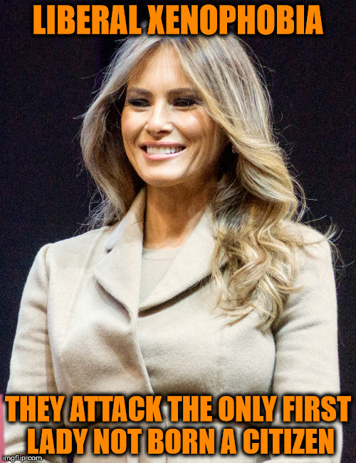 Liberals are the real xenophobics  |  LIBERAL XENOPHOBIA; THEY ATTACK THE ONLY FIRST LADY NOT BORN A CITIZEN | image tagged in xenophobia,liberal hypocrisy,stupid liberals,melania trump meme | made w/ Imgflip meme maker