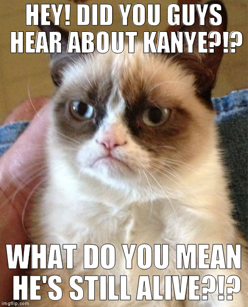 Aww man! |  HEY! DID YOU GUYS HEAR ABOUT KANYE?!? WHAT DO YOU MEAN HE'S STILL ALIVE?!? | image tagged in memes,grumpy cat,kanye west,bad luck earth | made w/ Imgflip meme maker