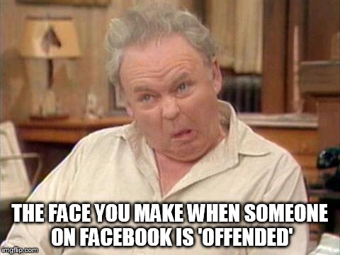 Archie Bunker Face | THE FACE YOU MAKE WHEN SOMEONE ON FACEBOOK IS 'OFFENDED' | image tagged in archie bunker | made w/ Imgflip meme maker