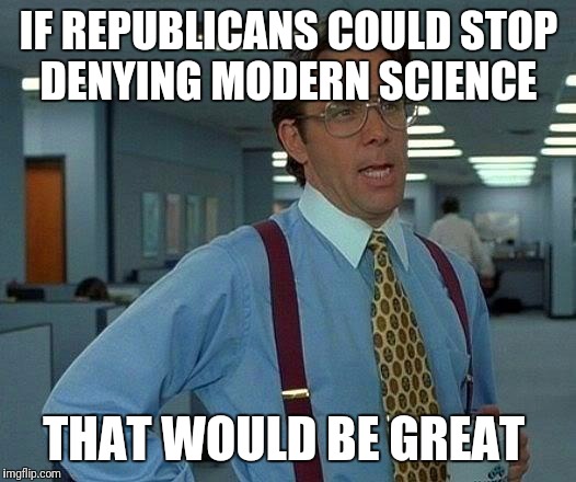 That Would Be Great | IF REPUBLICANS COULD STOP DENYING MODERN SCIENCE; THAT WOULD BE GREAT | image tagged in memes,that would be great | made w/ Imgflip meme maker