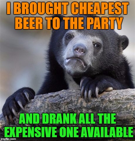 This is how I party | I BROUGHT CHEAPEST BEER TO THE PARTY; AND DRANK ALL THE EXPENSIVE ONE AVAILABLE | image tagged in memes,confession bear,funny,funny memes,party,beer | made w/ Imgflip meme maker