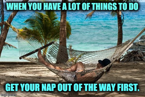 One nice thing about growing old is nobody questions this wisdom. | WHEN YOU HAVE A LOT OF THINGS TO DO; GET YOUR NAP OUT OF THE WAY FIRST. | image tagged in nap,work,busy | made w/ Imgflip meme maker