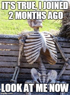 Waiting Skeleton Meme | IT'S TRUE, I JOINED 2 MONTHS AGO LOOK AT ME NOW | image tagged in memes,waiting skeleton | made w/ Imgflip meme maker