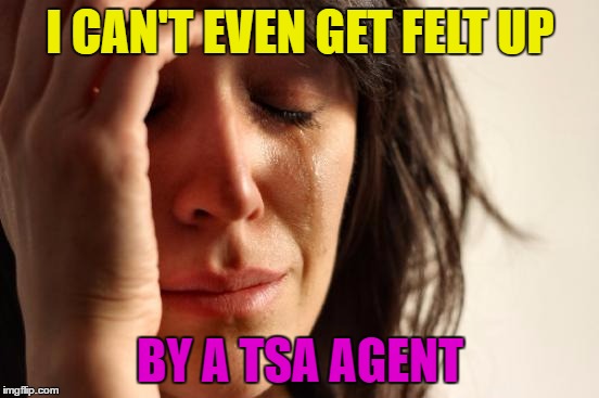 First World Problems | I CAN'T EVEN GET FELT UP; BY A TSA AGENT | image tagged in memes,first world problems,funny,humor,funny memes,tsa agent | made w/ Imgflip meme maker