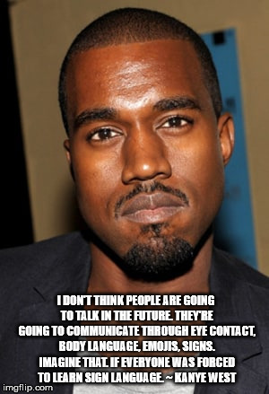 The Genius of Kanye West | I DON'T THINK PEOPLE ARE GOING TO TALK IN THE FUTURE. THEY'RE GOING TO COMMUNICATE THROUGH EYE CONTACT, BODY LANGUAGE, EMOJIS, SIGNS. IMAGINE THAT. IF EVERYONE WAS FORCED TO LEARN SIGN LANGUAGE. ~ KANYE WEST | image tagged in kanyewest kanyeisagenius thegeniusofkanyewest | made w/ Imgflip meme maker