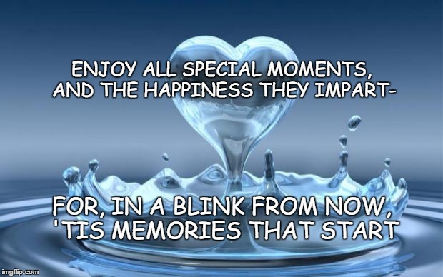 Water Heart |  ENJOY ALL SPECIAL MOMENTS, AND THE HAPPINESS THEY IMPART-; FOR, IN A BLINK FROM NOW, 'TIS MEMORIES THAT START | image tagged in water heart | made w/ Imgflip meme maker