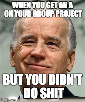 Joe Biden sure | WHEN YOU GET AN A ON YOUR GROUP PROJECT; BUT YOU DIDN'T DO SHIT | image tagged in joe biden sure | made w/ Imgflip meme maker