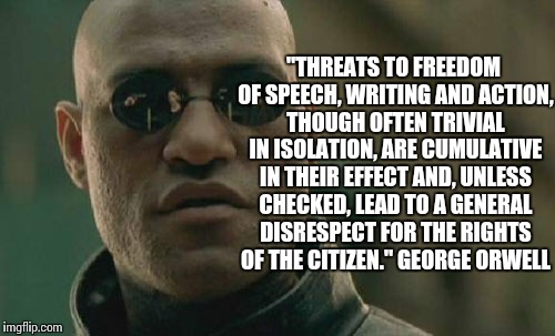 The attempt to censor alt-media by accusing them of being "fake news" is authoritarianism and a threat to freedom of speech | "THREATS TO FREEDOM OF SPEECH, WRITING AND ACTION, THOUGH OFTEN TRIVIAL IN ISOLATION, ARE CUMULATIVE IN THEIR EFFECT AND, UNLESS CHECKED, LEAD TO A GENERAL DISRESPECT FOR THE RIGHTS OF THE CITIZEN." GEORGE ORWELL | image tagged in memes,matrix morpheus | made w/ Imgflip meme maker