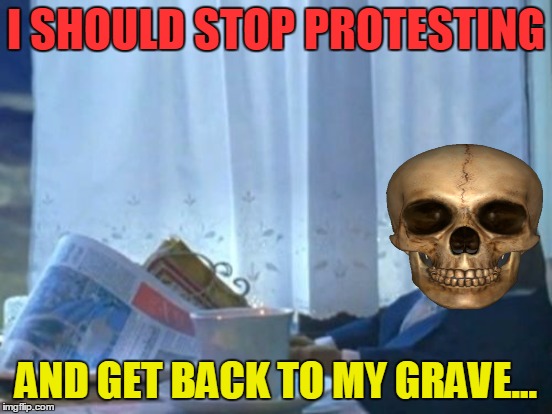 I SHOULD STOP PROTESTING AND GET BACK TO MY GRAVE... | made w/ Imgflip meme maker