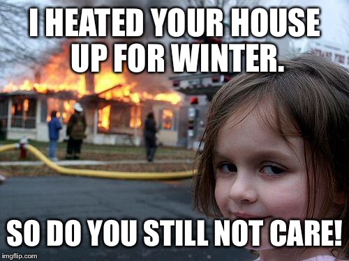 Disaster Girl Meme | I HEATED YOUR HOUSE UP FOR WINTER. SO DO YOU STILL NOT CARE! | image tagged in memes,disaster girl | made w/ Imgflip meme maker