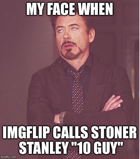 Face You Make Robert Downey Jr Meme | MY FACE WHEN; IMGFLIP CALLS STONER STANLEY "10 GUY" | image tagged in memes,face you make robert downey jr | made w/ Imgflip meme maker