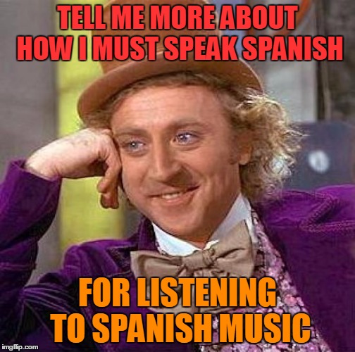 Creepy Condescending Wonka Meme | TELL ME MORE ABOUT HOW I MUST SPEAK SPANISH FOR LISTENING TO SPANISH MUSIC | image tagged in memes,creepy condescending wonka | made w/ Imgflip meme maker