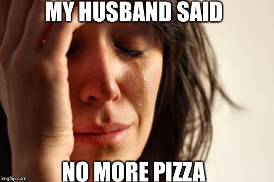 First World Problems | MY HUSBAND SAID; NO MORE PIZZA | image tagged in memes,first world problems | made w/ Imgflip meme maker