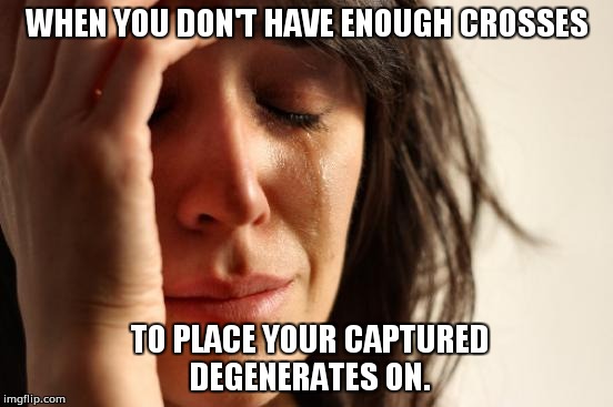First World Problems Meme | WHEN YOU DON'T HAVE ENOUGH CROSSES; TO PLACE YOUR CAPTURED DEGENERATES ON. | image tagged in memes,first world problems | made w/ Imgflip meme maker
