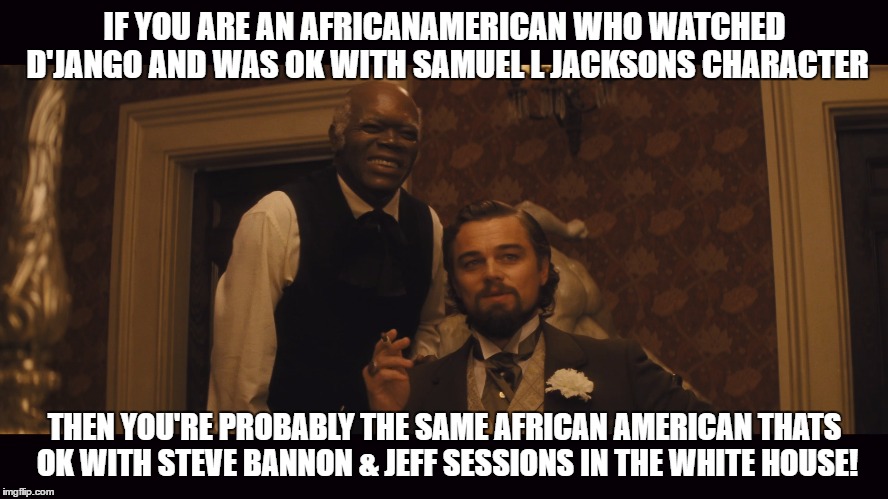 IF YOU ARE AN AFRICANAMERICAN WHO WATCHED D'JANGO AND WAS OK WITH SAMUEL L JACKSONS CHARACTER; THEN YOU'RE PROBABLY THE SAME AFRICAN AMERICAN THATS OK WITH STEVE BANNON & JEFF SESSIONS IN THE WHITE HOUSE! | image tagged in wtf | made w/ Imgflip meme maker