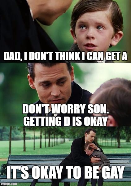 A's or D's | DAD, I DON'T THINK I CAN GET A; DON'T WORRY SON. GETTING D IS OKAY; IT'S OKAY TO BE GAY | image tagged in memes,finding neverland | made w/ Imgflip meme maker