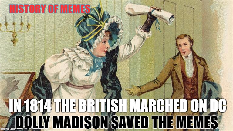 The Memes of 1812 | HISTORY OF MEMES; DOLLY MADISON SAVED THE MEMES; IN 1814 THE BRITISH MARCHED ON DC | image tagged in dolly madison,1812,funny,memes,classic,history | made w/ Imgflip meme maker