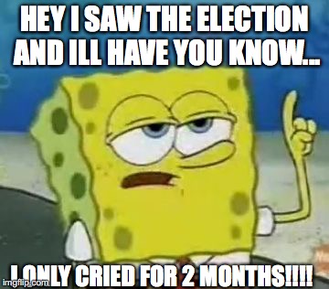 I'll Have You Know Spongebob Meme | HEY I SAW THE ELECTION AND ILL HAVE YOU KNOW... I ONLY CRIED FOR 2 MONTHS!!!! | image tagged in memes,ill have you know spongebob | made w/ Imgflip meme maker