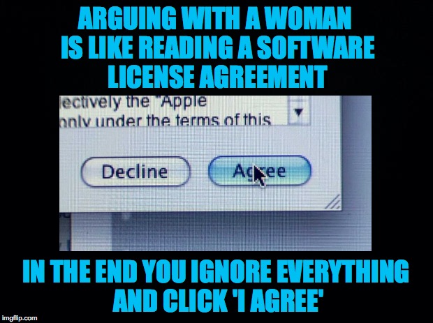 I Agree | ARGUING WITH A WOMAN IS LIKE READING A SOFTWARE LICENSE AGREEMENT; IN THE END YOU IGNORE EVERYTHING AND CLICK 'I AGREE' | image tagged in arguing,license agreement,i agree | made w/ Imgflip meme maker