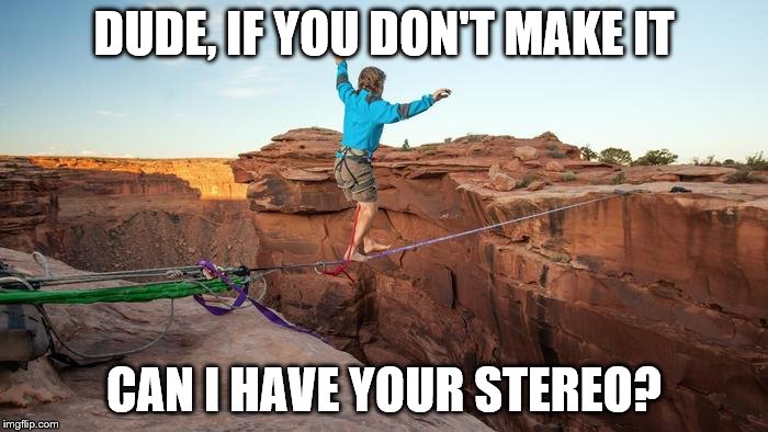 risky 1 | DUDE, IF YOU DON'T MAKE IT; CAN I HAVE YOUR STEREO? | image tagged in risky 1 | made w/ Imgflip meme maker