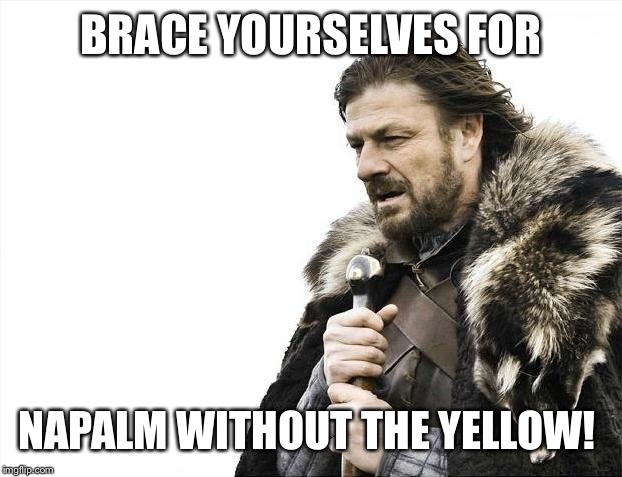 Brace Yourselves X is Coming Meme | BRACE YOURSELVES FOR NAPALM WITHOUT THE YELLOW! | image tagged in memes,brace yourselves x is coming | made w/ Imgflip meme maker