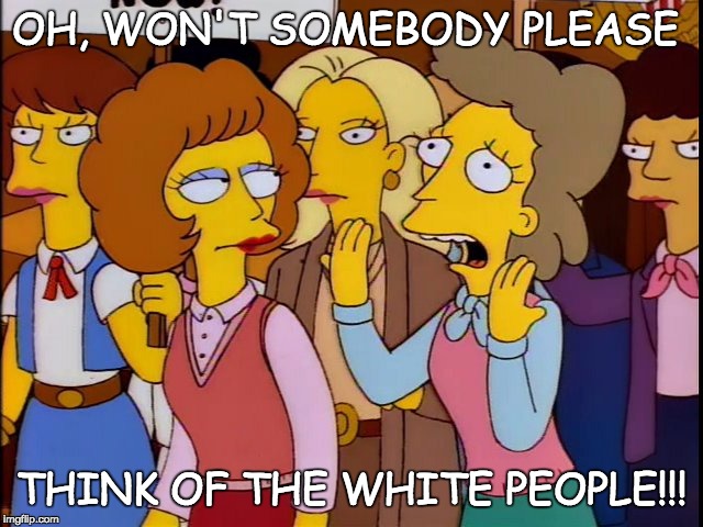 Think of the white people! | OH, WON'T SOMEBODY PLEASE; THINK OF THE WHITE PEOPLE!!! | image tagged in white people,simpsons | made w/ Imgflip meme maker