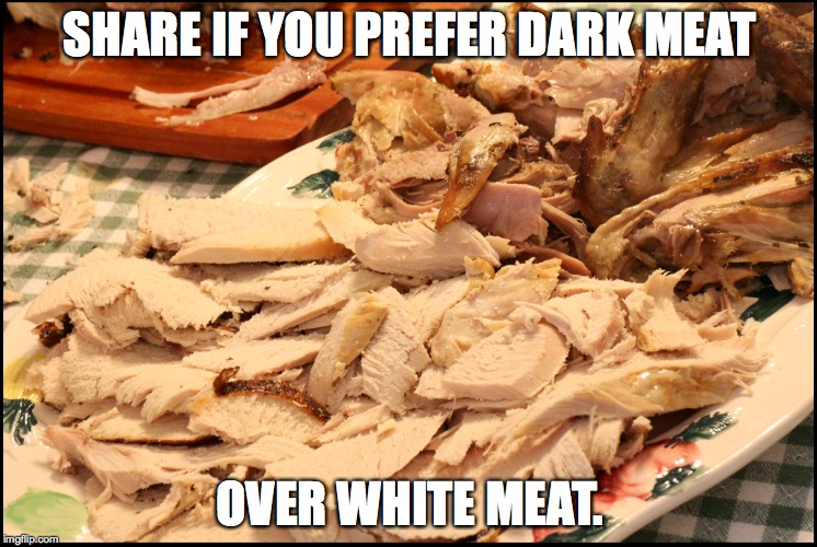 Dark Meat | SHARE IF YOU PREFER DARK MEAT; OVER WHITE MEAT. | image tagged in turkey,white meat,turkey dark meat | made w/ Imgflip meme maker