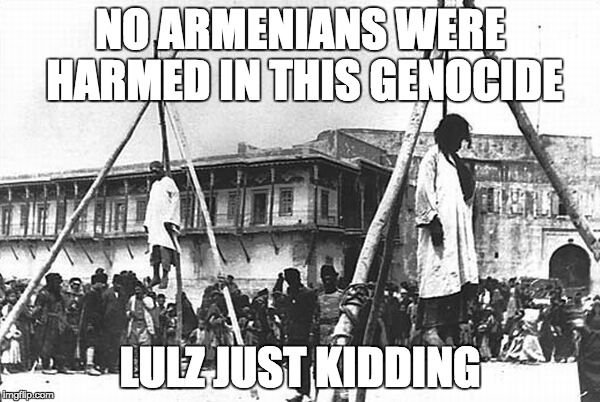 NO ARMENIANS WERE HARMED IN THIS GENOCIDE; LULZ JUST KIDDING | made w/ Imgflip meme maker