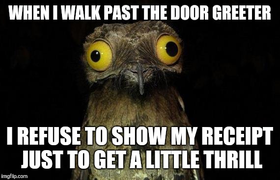 Weird Stuff I Do Potoo | WHEN I WALK PAST THE DOOR GREETER; I REFUSE TO SHOW MY RECEIPT JUST TO GET A LITTLE THRILL | image tagged in memes,weird stuff i do potoo | made w/ Imgflip meme maker