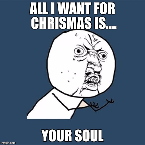 Y U No | ALL I WANT FOR CHRISMAS IS.... YOUR SOUL | image tagged in memes,y u no | made w/ Imgflip meme maker