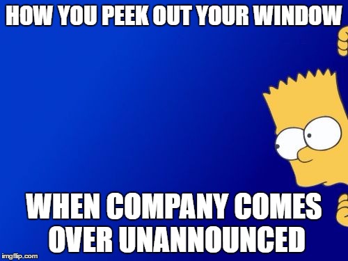 Bart Simpson Peeking | HOW YOU PEEK OUT YOUR WINDOW; WHEN COMPANY COMES OVER UNANNOUNCED | image tagged in memes,bart simpson peeking | made w/ Imgflip meme maker