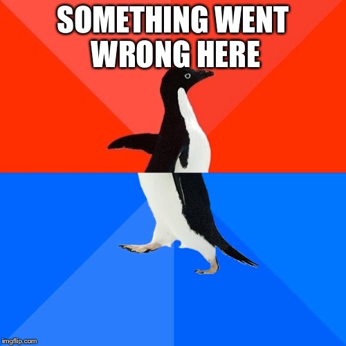 Socially Awesome Awkward Penguin | SOMETHING WENT WRONG HERE | image tagged in memes,socially awesome awkward penguin | made w/ Imgflip meme maker