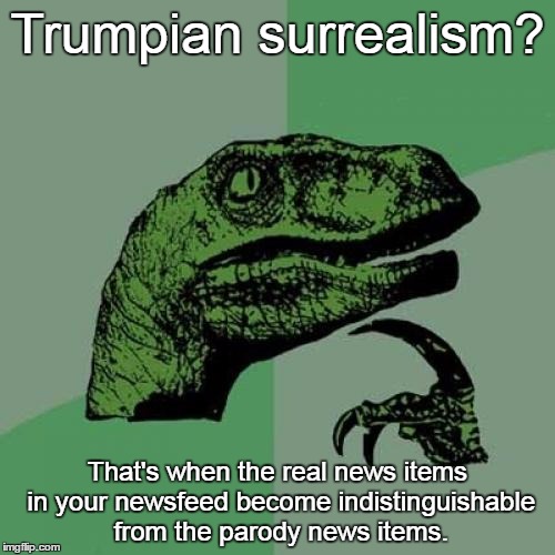 Philosoraptor | Trumpian surrealism? That's when the real news items in your newsfeed become indistinguishable from the parody news items. | image tagged in memes,philosoraptor | made w/ Imgflip meme maker