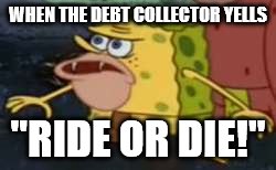 Spongegar | WHEN THE DEBT COLLECTOR YELLS; "RIDE OR DIE!" | image tagged in memes,spongegar | made w/ Imgflip meme maker