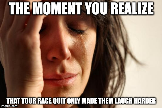 First World Problems | THE MOMENT YOU REALIZE; THAT YOUR RAGE QUIT ONLY MADE THEM LAUGH HARDER | image tagged in memes,first world problems,rage,rage quit | made w/ Imgflip meme maker