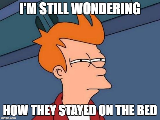 Futurama Fry Meme | I'M STILL WONDERING HOW THEY STAYED ON THE BED | image tagged in memes,futurama fry | made w/ Imgflip meme maker