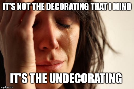 First World Problems Meme | IT'S NOT THE DECORATING THAT I MIND IT'S THE UNDECORATING | image tagged in memes,first world problems | made w/ Imgflip meme maker