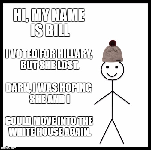 Be Like Bill | HI, MY NAME IS BILL; I VOTED FOR HILLARY, BUT SHE LOST. DARN, I WAS HOPING SHE AND I; COULD MOVE INTO THE WHITE HOUSE AGAIN. | image tagged in memes,be like bill | made w/ Imgflip meme maker