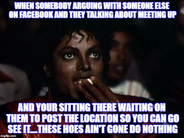 Michael Jackson Popcorn Meme | WHEN SOMEBODY ARGUING WITH SOMEONE ELSE ON FACEBOOK AND THEY TALKING ABOUT MEETING UP; AND YOUR SITTING THERE WAITING ON THEM TO POST THE LOCATION SO YOU CAN GO SEE IT....THESE HOES AIN'T GONE DO NOTHING | image tagged in memes,michael jackson popcorn | made w/ Imgflip meme maker