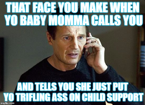 Liam Neeson Taken 2 | THAT FACE YOU MAKE WHEN YO BABY MOMMA CALLS YOU; AND TELLS YOU SHE JUST PUT YO TRIFLING ASS ON CHILD SUPPORT | image tagged in memes,liam neeson taken 2 | made w/ Imgflip meme maker