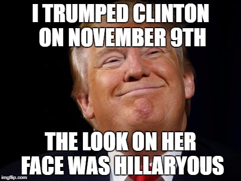 I TRUMPED CLINTON ON NOVEMBER 9TH; THE LOOK ON HER FACE WAS HILLARYOUS | image tagged in donald trump,election 2016 | made w/ Imgflip meme maker