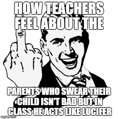 1950s Middle Finger Meme | HOW TEACHERS FEEL ABOUT THE; PARENTS WHO SWEAR THEIR CHILD ISN'T BAD BUT IN CLASS HE ACTS LIKE LUCIFER | image tagged in memes,1950s middle finger | made w/ Imgflip meme maker